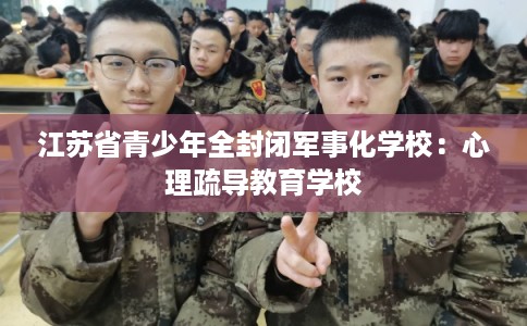 江苏省青少年全封闭军事化学校：心理疏导教育学校