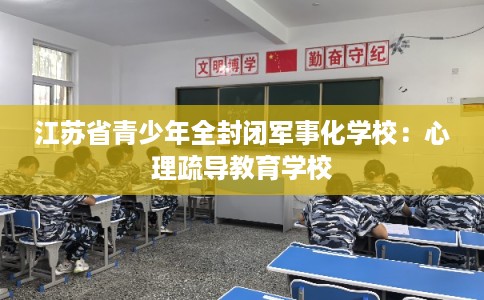 江苏省青少年全封闭军事化学校：心理疏导教育学校