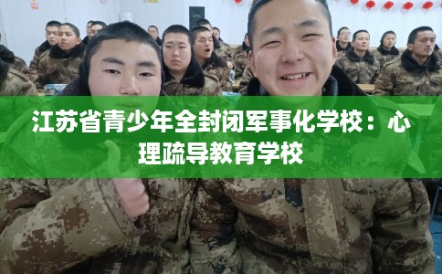 江苏省青少年全封闭军事化学校：心理疏导教育学校