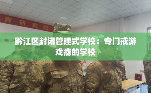 黔江区封闭管理式学校：专门戒游戏瘾的学校
