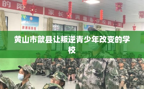 黄山市歙县让叛逆青少年改变的学校