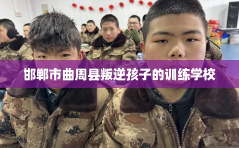 邯郸市曲周县叛逆孩子的训练学校