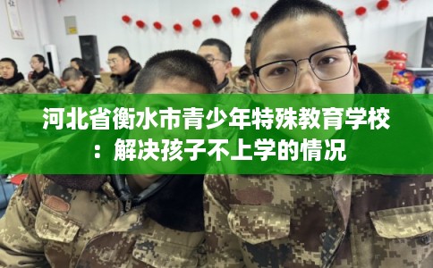 河北省衡水市青少年特殊教育学校：解决孩子不上学的情况