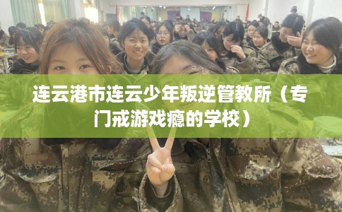 连云港市连云少年叛逆管教所（专门戒游戏瘾的学校）
