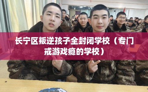 长宁区叛逆孩子全封闭学校（专门戒游戏瘾的学校）