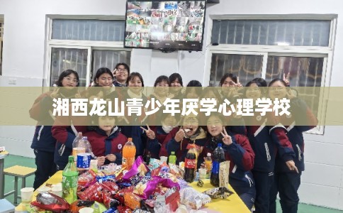 湘西龙山青少年厌学心理学校