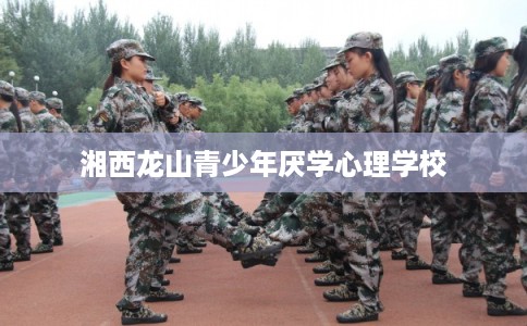 湘西龙山青少年厌学心理学校