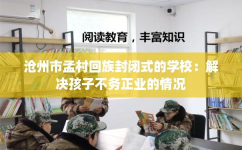 沧州市孟村回族封闭式的学校：解决孩子不务正业的情况