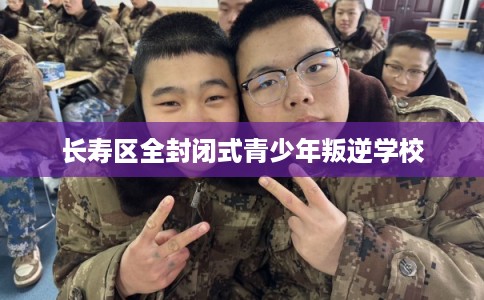 长寿区全封闭式青少年叛逆学校