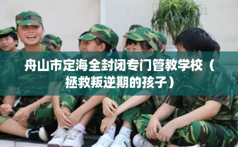 舟山市定海全封闭专门管教学校（拯救叛逆期的孩子）
