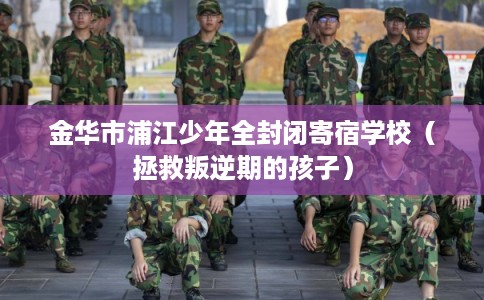 金华市浦江少年全封闭寄宿学校（拯救叛逆期的孩子）