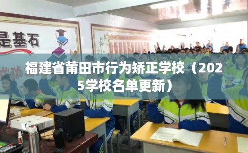 福建省莆田市行为矫正学校（2025学校名单更新）