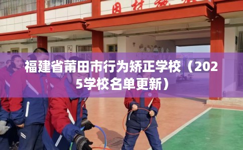 福建省莆田市行为矫正学校（2025学校名单更新）
