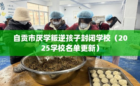 自贡市厌学叛逆孩子封闭学校（2025学校名单更新）