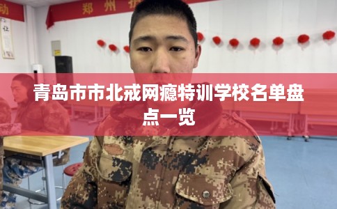 青岛市市北戒网瘾特训学校名单盘点一览