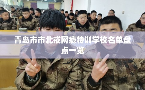 青岛市市北戒网瘾特训学校名单盘点一览