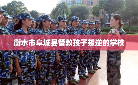 衡水市阜城县管教孩子叛逆的学校