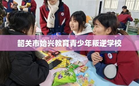 韶关市始兴教育青少年叛逆学校