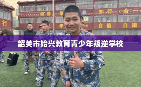 韶关市始兴教育青少年叛逆学校