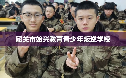 韶关市始兴教育青少年叛逆学校