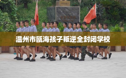 温州市瓯海孩子叛逆全封闭学校