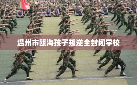 温州市瓯海孩子叛逆全封闭学校