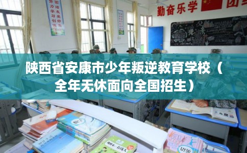 陕西省安康市少年叛逆教育学校（全年无休面向全国招生）