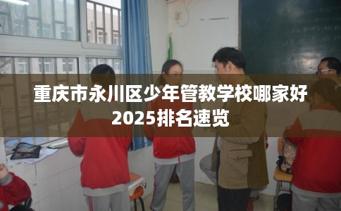 重庆市永川区少年管教学校哪家好2025排名速览