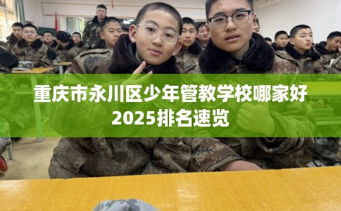 重庆市永川区少年管教学校哪家好2025排名速览