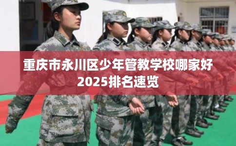 重庆市永川区少年管教学校哪家好2025排名速览