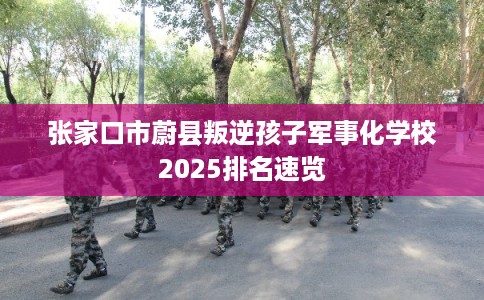 张家口市蔚县叛逆孩子军事化学校2025排名速览