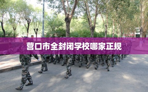 营口市全封闭学校哪家正规