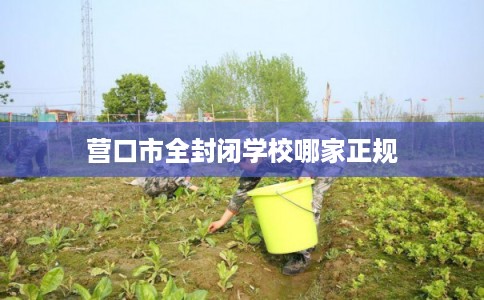 营口市全封闭学校哪家正规