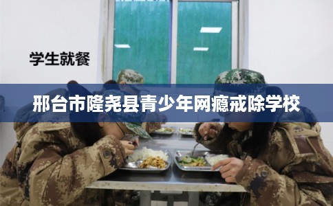 邢台市隆尧县青少年网瘾戒除学校