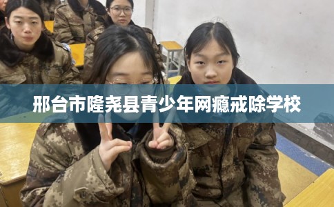 邢台市隆尧县青少年网瘾戒除学校