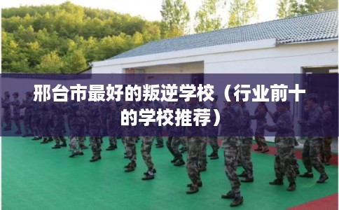 邢台市最好的叛逆学校（行业前十的学校推荐）