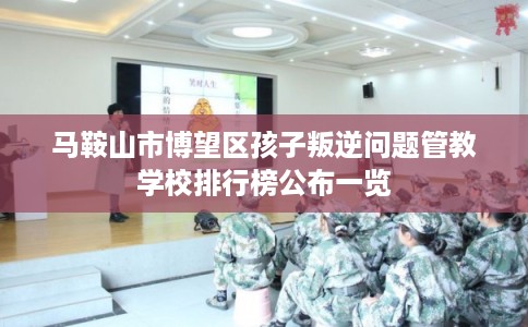 马鞍山市博望区孩子叛逆问题管教学校排行榜公布一览