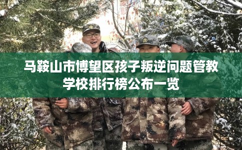 马鞍山市博望区孩子叛逆问题管教学校排行榜公布一览