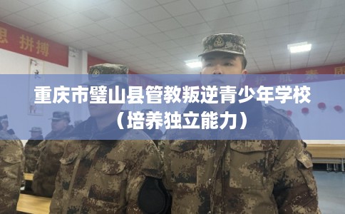 重庆市璧山县管教叛逆青少年学校（培养独立能力）