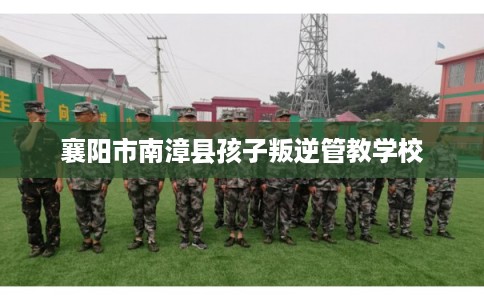 襄阳市南漳县孩子叛逆管教学校