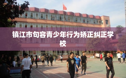 镇江市句容青少年行为矫正纠正学校