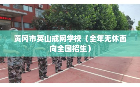 黄冈市英山戒网学校（全年无休面向全国招生）
