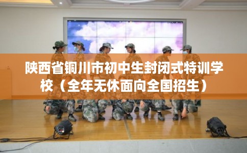 陕西省铜川市初中生封闭式特训学校（全年无休面向全国招生）
