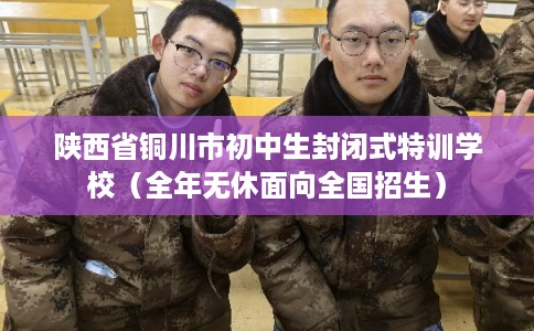 陕西省铜川市初中生封闭式特训学校（全年无休面向全国招生）