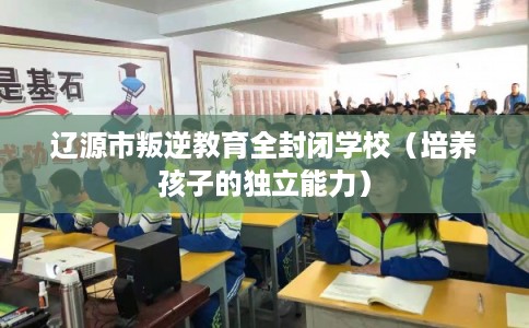 辽源市叛逆教育全封闭学校（培养孩子的独立能力）