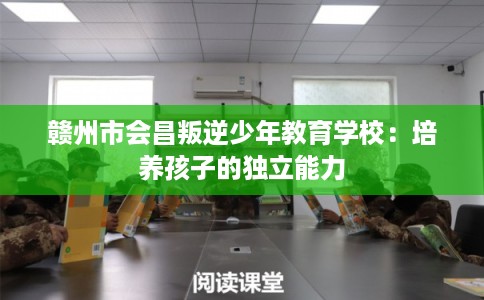 赣州市会昌叛逆少年教育学校：培养孩子的独立能力