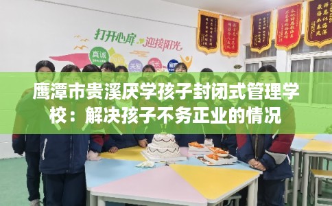 鹰潭市贵溪厌学孩子封闭式管理学校：解决孩子不务正业的情况