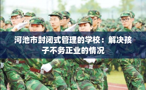 河池市封闭式管理的学校：解决孩子不务正业的情况