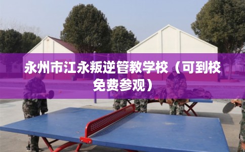 永州市江永叛逆管教学校（可到校免费参观）