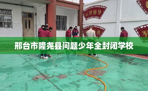 邢台市隆尧县问题少年全封闭学校